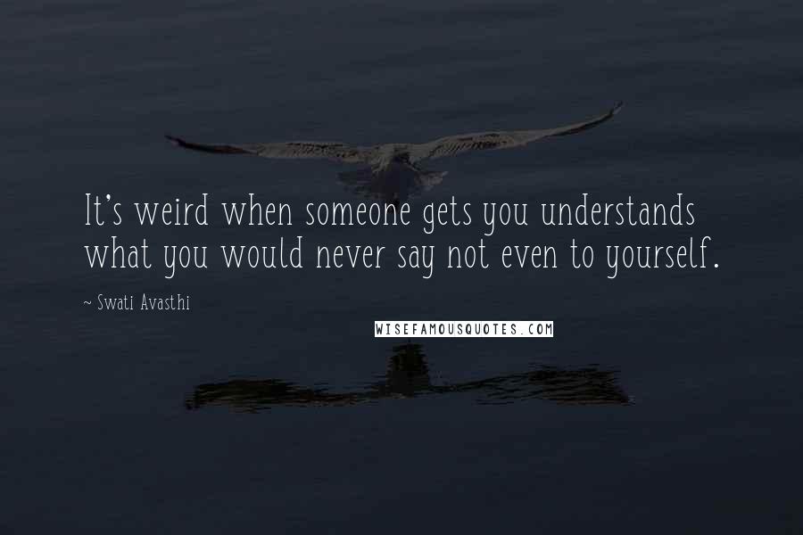 Swati Avasthi Quotes: It's weird when someone gets you understands what you would never say not even to yourself.