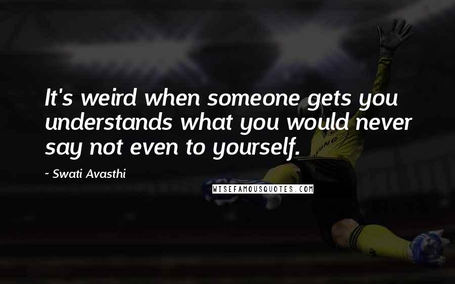 Swati Avasthi Quotes: It's weird when someone gets you understands what you would never say not even to yourself.