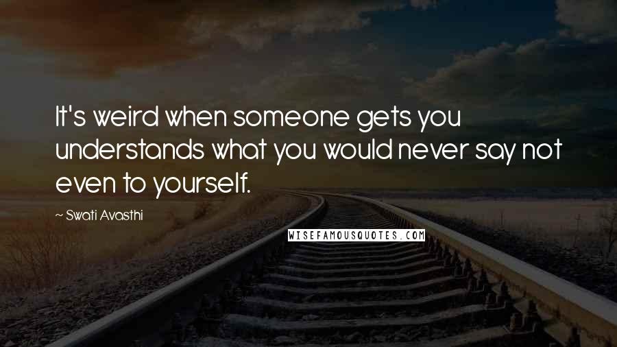 Swati Avasthi Quotes: It's weird when someone gets you understands what you would never say not even to yourself.