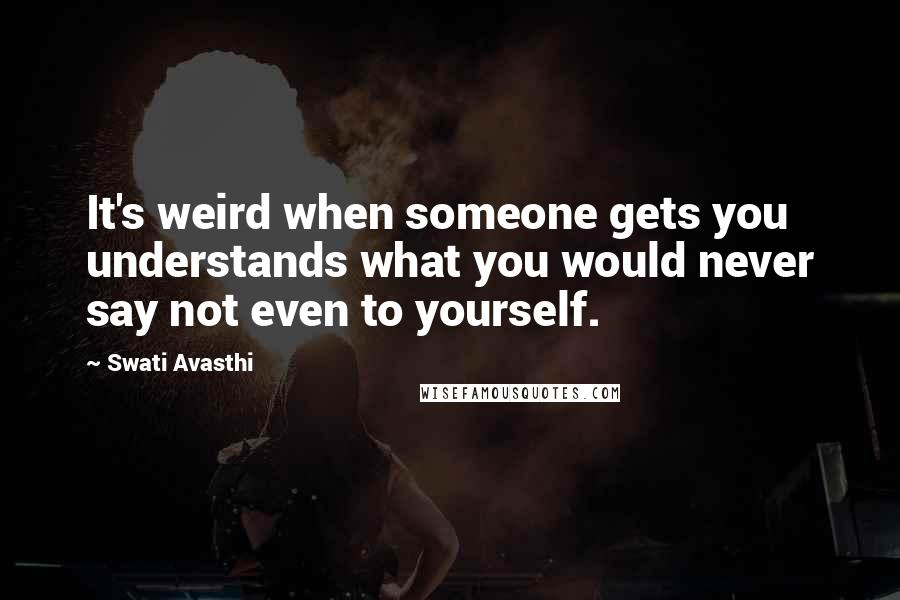 Swati Avasthi Quotes: It's weird when someone gets you understands what you would never say not even to yourself.