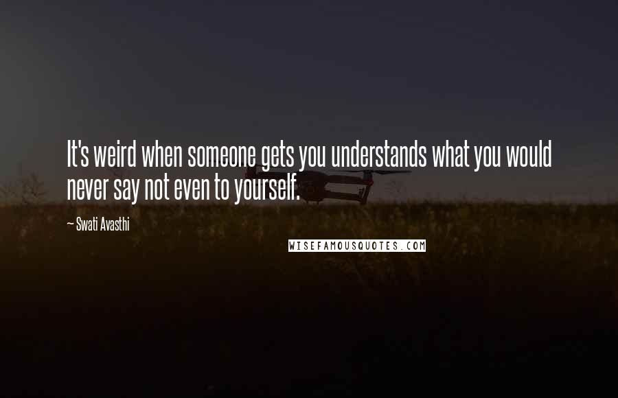 Swati Avasthi Quotes: It's weird when someone gets you understands what you would never say not even to yourself.