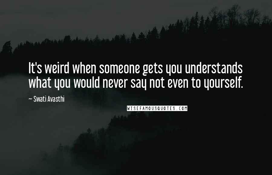 Swati Avasthi Quotes: It's weird when someone gets you understands what you would never say not even to yourself.