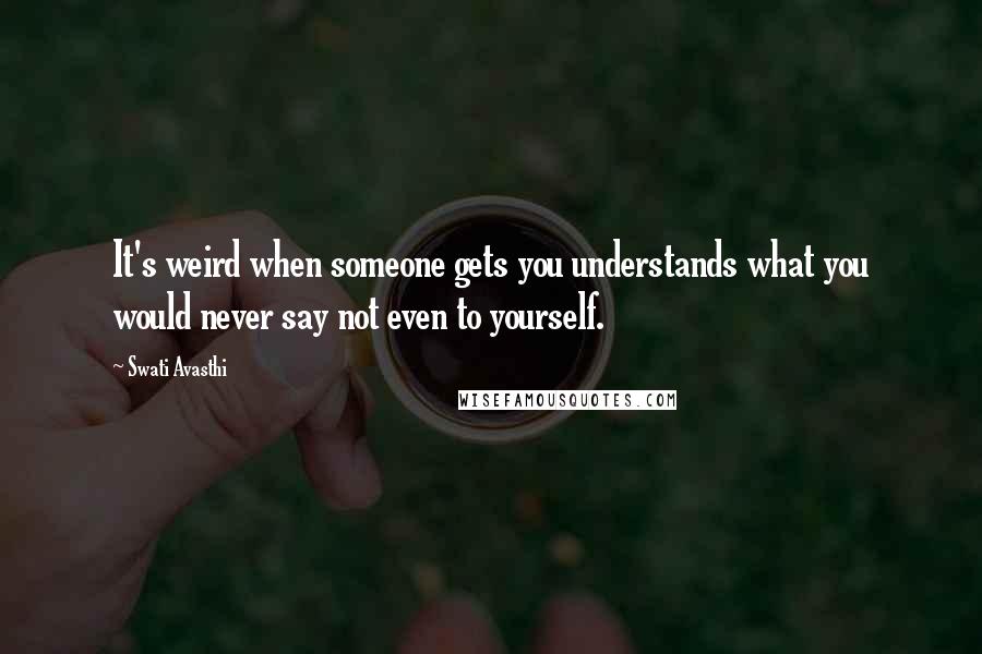 Swati Avasthi Quotes: It's weird when someone gets you understands what you would never say not even to yourself.