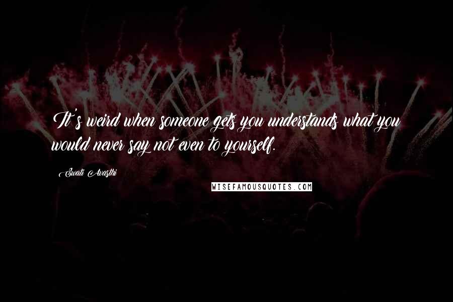 Swati Avasthi Quotes: It's weird when someone gets you understands what you would never say not even to yourself.