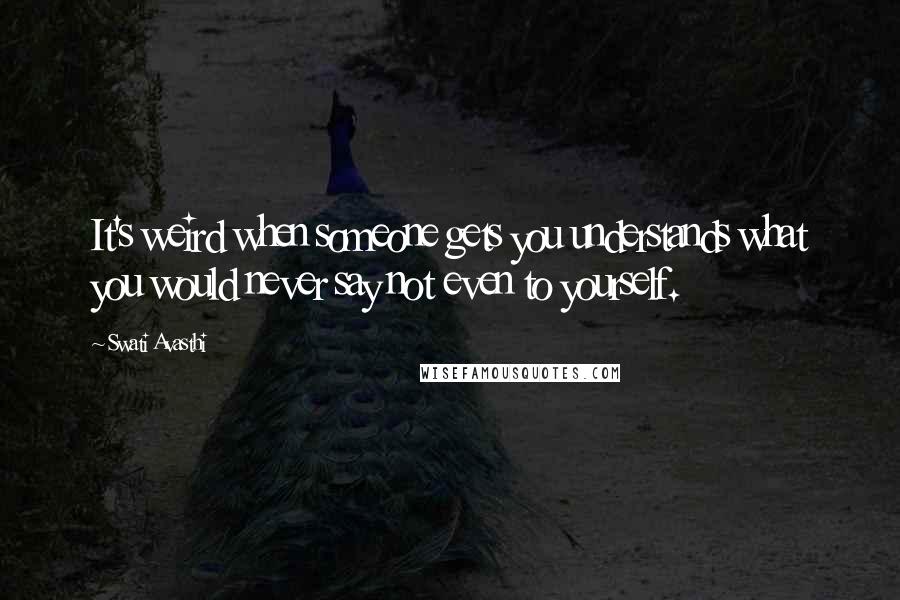 Swati Avasthi Quotes: It's weird when someone gets you understands what you would never say not even to yourself.