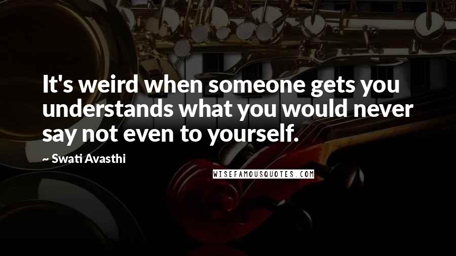 Swati Avasthi Quotes: It's weird when someone gets you understands what you would never say not even to yourself.