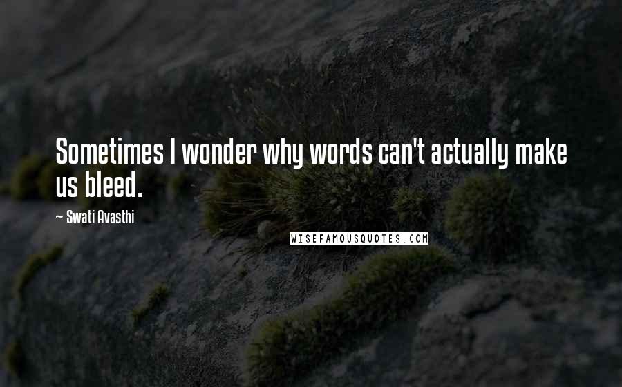 Swati Avasthi Quotes: Sometimes I wonder why words can't actually make us bleed.