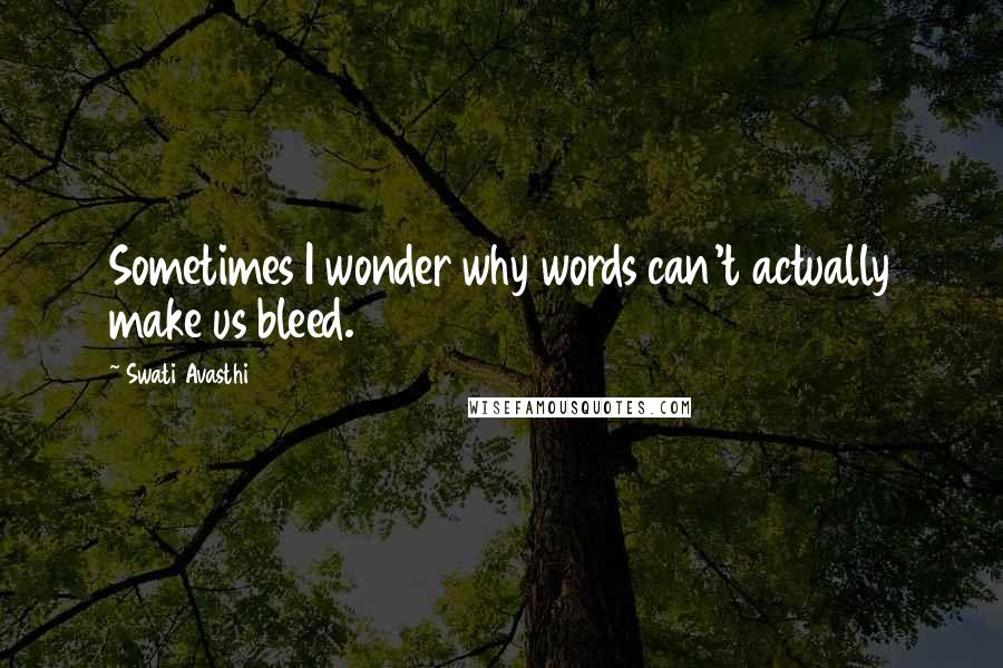 Swati Avasthi Quotes: Sometimes I wonder why words can't actually make us bleed.