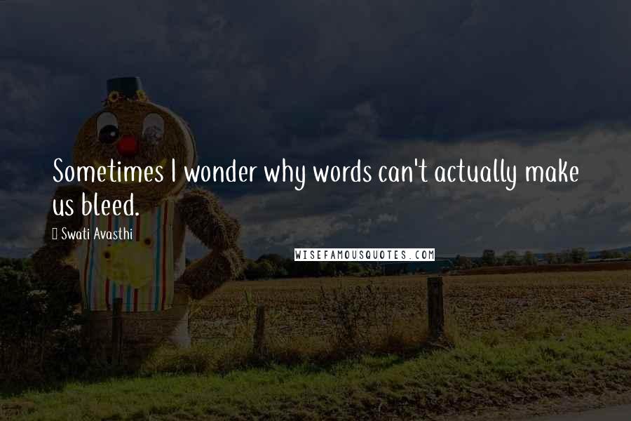 Swati Avasthi Quotes: Sometimes I wonder why words can't actually make us bleed.