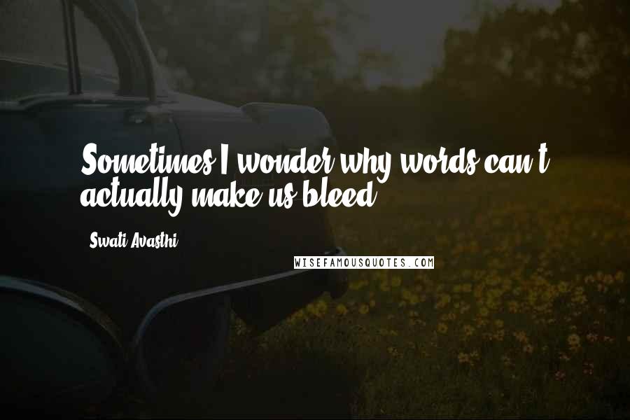 Swati Avasthi Quotes: Sometimes I wonder why words can't actually make us bleed.