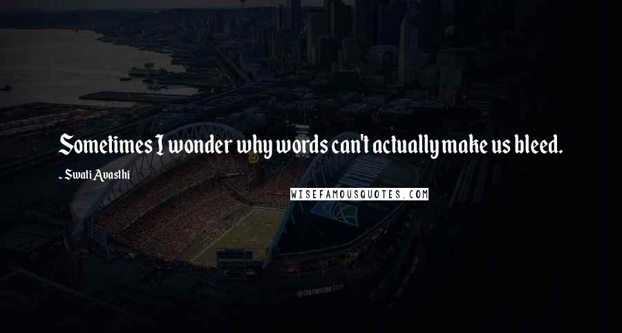 Swati Avasthi Quotes: Sometimes I wonder why words can't actually make us bleed.
