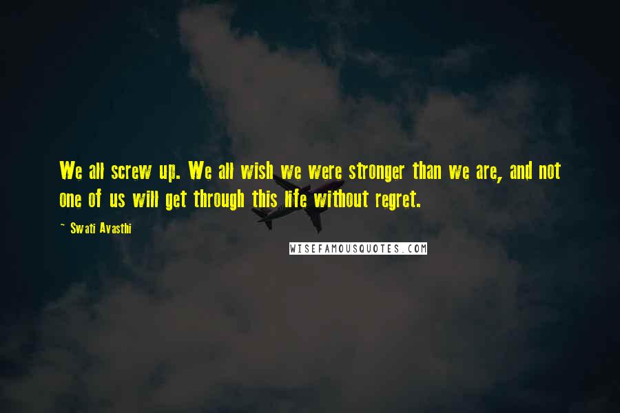 Swati Avasthi Quotes: We all screw up. We all wish we were stronger than we are, and not one of us will get through this life without regret.