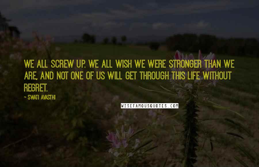 Swati Avasthi Quotes: We all screw up. We all wish we were stronger than we are, and not one of us will get through this life without regret.