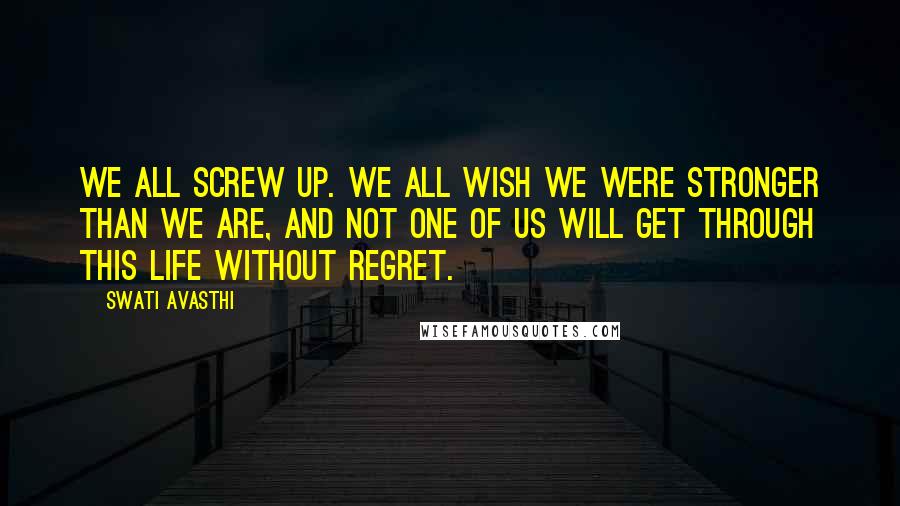 Swati Avasthi Quotes: We all screw up. We all wish we were stronger than we are, and not one of us will get through this life without regret.