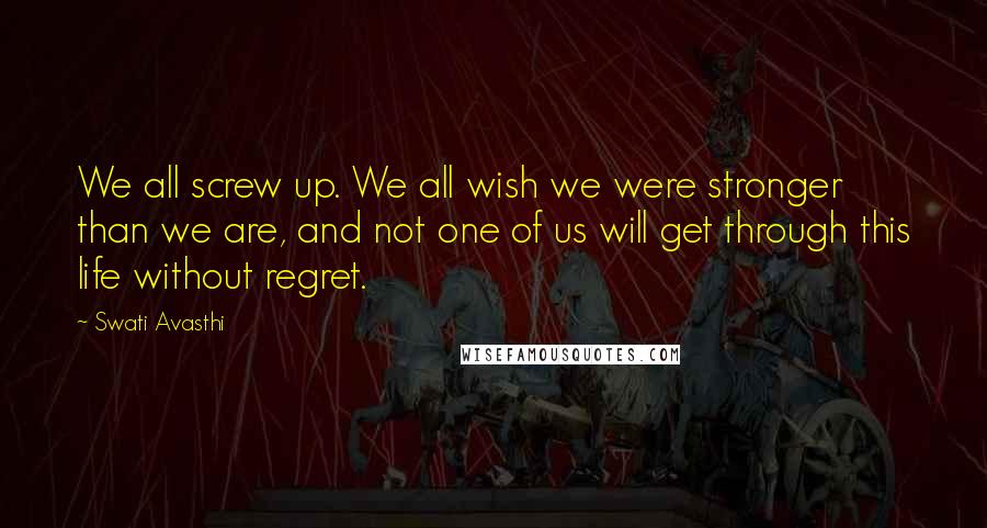 Swati Avasthi Quotes: We all screw up. We all wish we were stronger than we are, and not one of us will get through this life without regret.