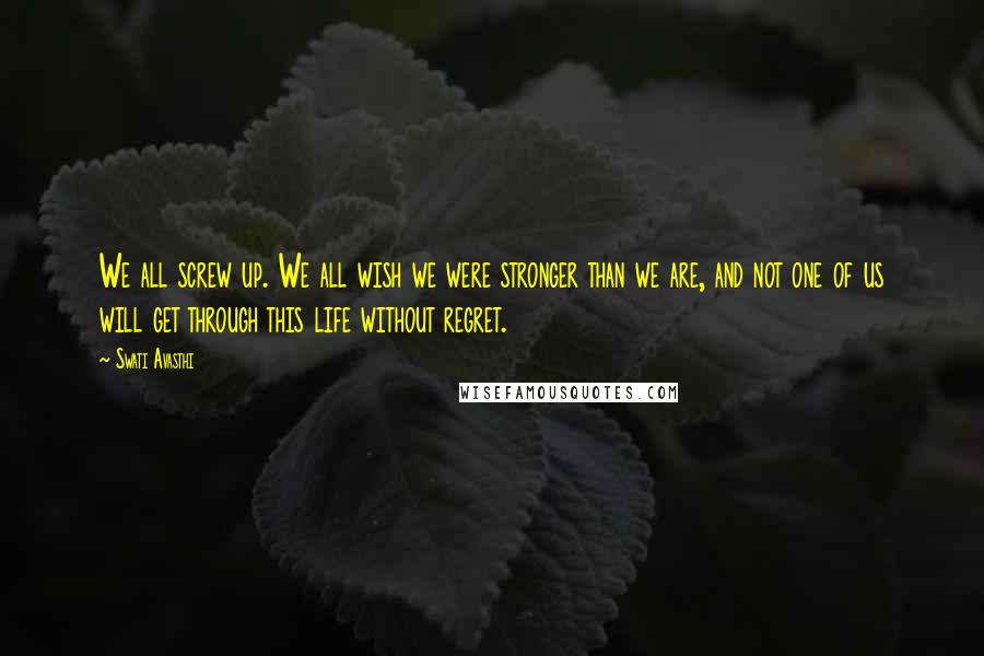 Swati Avasthi Quotes: We all screw up. We all wish we were stronger than we are, and not one of us will get through this life without regret.