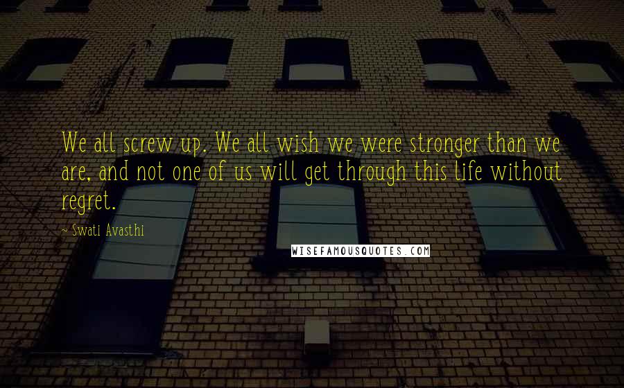 Swati Avasthi Quotes: We all screw up. We all wish we were stronger than we are, and not one of us will get through this life without regret.