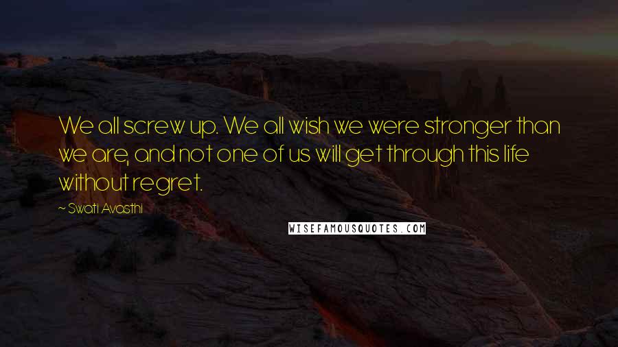 Swati Avasthi Quotes: We all screw up. We all wish we were stronger than we are, and not one of us will get through this life without regret.