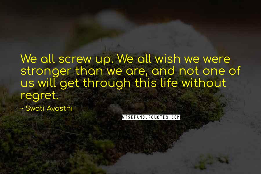 Swati Avasthi Quotes: We all screw up. We all wish we were stronger than we are, and not one of us will get through this life without regret.