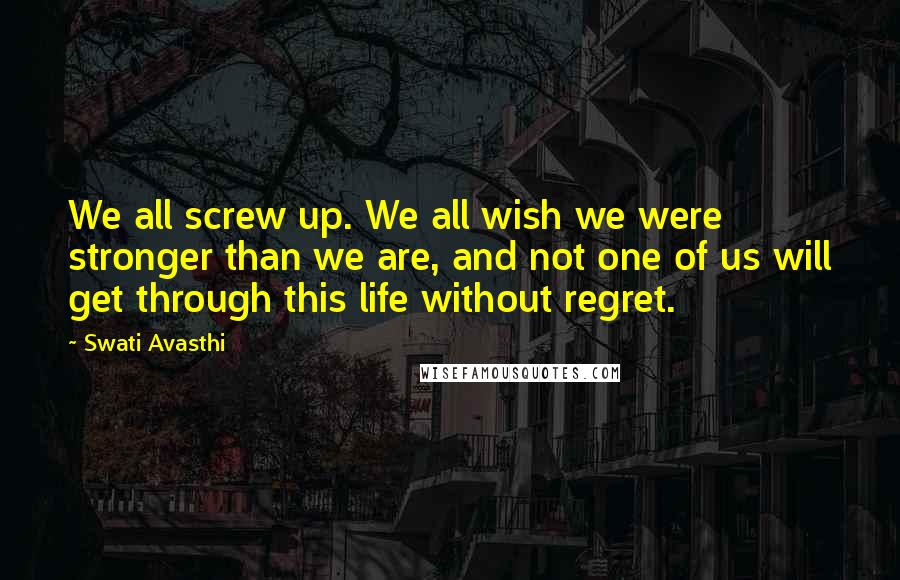 Swati Avasthi Quotes: We all screw up. We all wish we were stronger than we are, and not one of us will get through this life without regret.