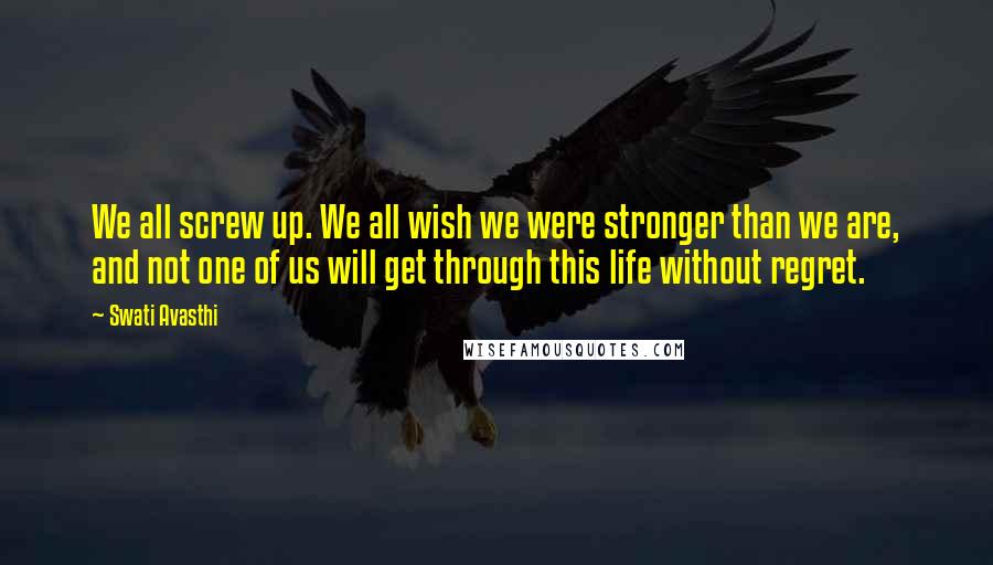 Swati Avasthi Quotes: We all screw up. We all wish we were stronger than we are, and not one of us will get through this life without regret.