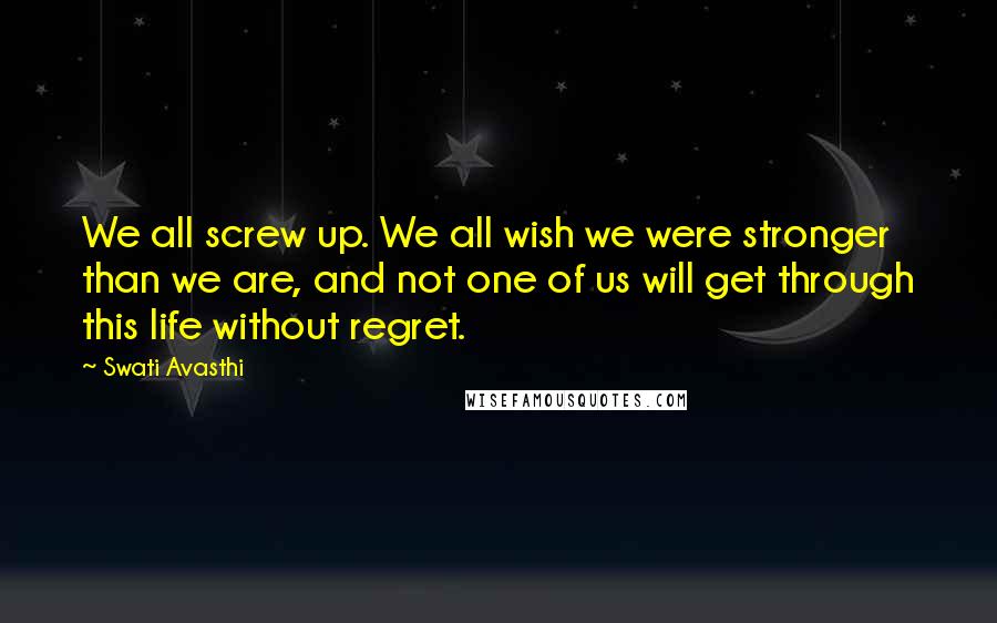 Swati Avasthi Quotes: We all screw up. We all wish we were stronger than we are, and not one of us will get through this life without regret.