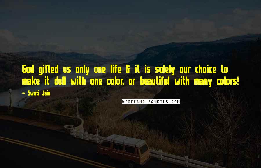 Swati Jain Quotes: God gifted us only one life & it is solely our choice to make it dull with one color, or beautiful with many colors!