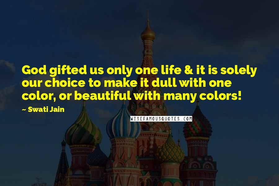 Swati Jain Quotes: God gifted us only one life & it is solely our choice to make it dull with one color, or beautiful with many colors!