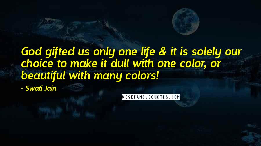 Swati Jain Quotes: God gifted us only one life & it is solely our choice to make it dull with one color, or beautiful with many colors!