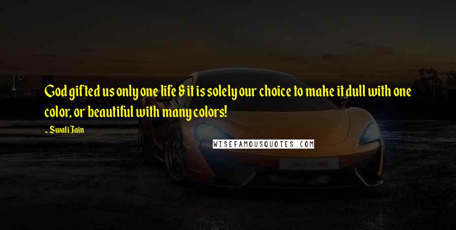Swati Jain Quotes: God gifted us only one life & it is solely our choice to make it dull with one color, or beautiful with many colors!