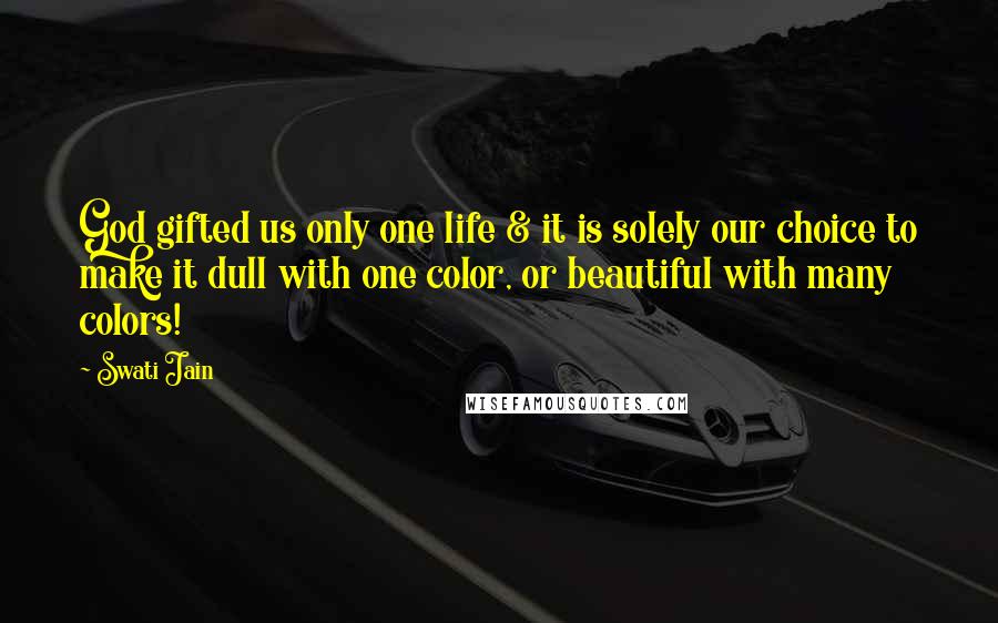 Swati Jain Quotes: God gifted us only one life & it is solely our choice to make it dull with one color, or beautiful with many colors!