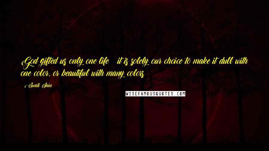 Swati Jain Quotes: God gifted us only one life & it is solely our choice to make it dull with one color, or beautiful with many colors!