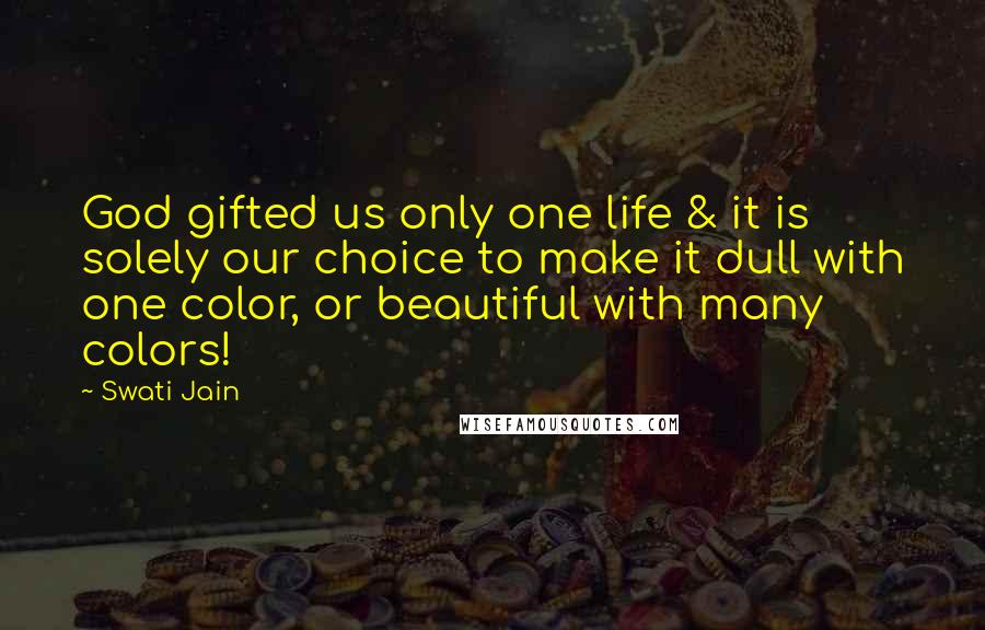Swati Jain Quotes: God gifted us only one life & it is solely our choice to make it dull with one color, or beautiful with many colors!