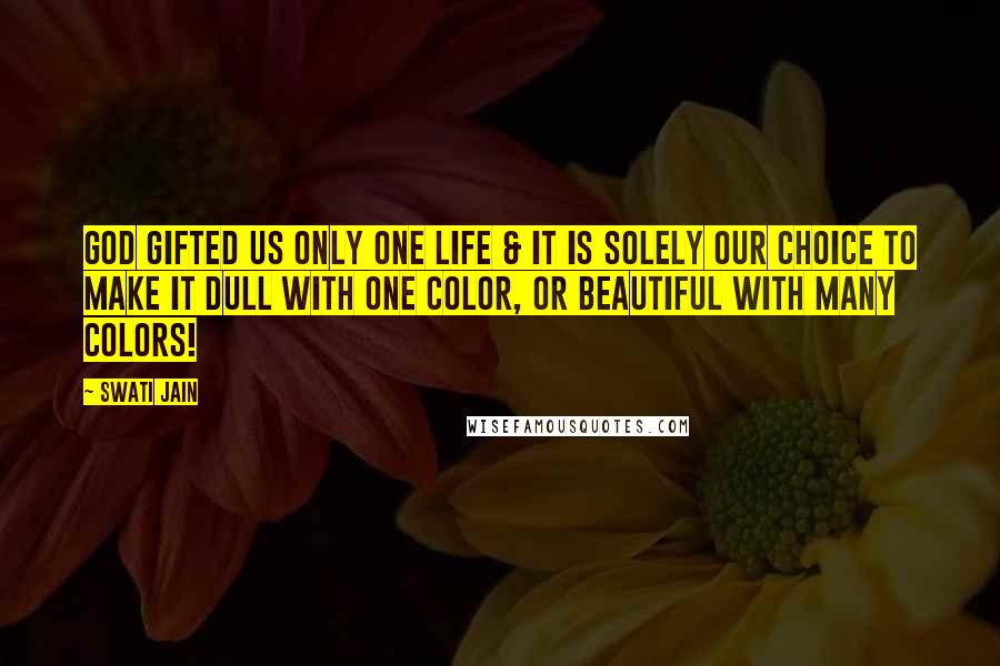 Swati Jain Quotes: God gifted us only one life & it is solely our choice to make it dull with one color, or beautiful with many colors!