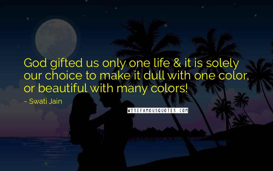 Swati Jain Quotes: God gifted us only one life & it is solely our choice to make it dull with one color, or beautiful with many colors!
