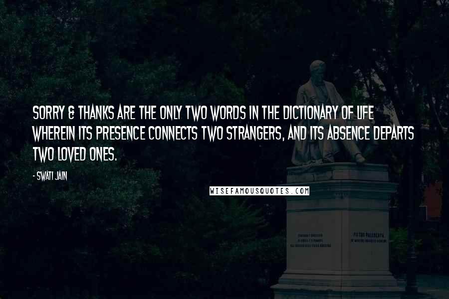 Swati Jain Quotes: Sorry & Thanks are the only two words in the dictionary of life wherein its presence connects two strangers, and its absence departs two loved ones.