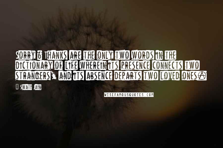 Swati Jain Quotes: Sorry & Thanks are the only two words in the dictionary of life wherein its presence connects two strangers, and its absence departs two loved ones.