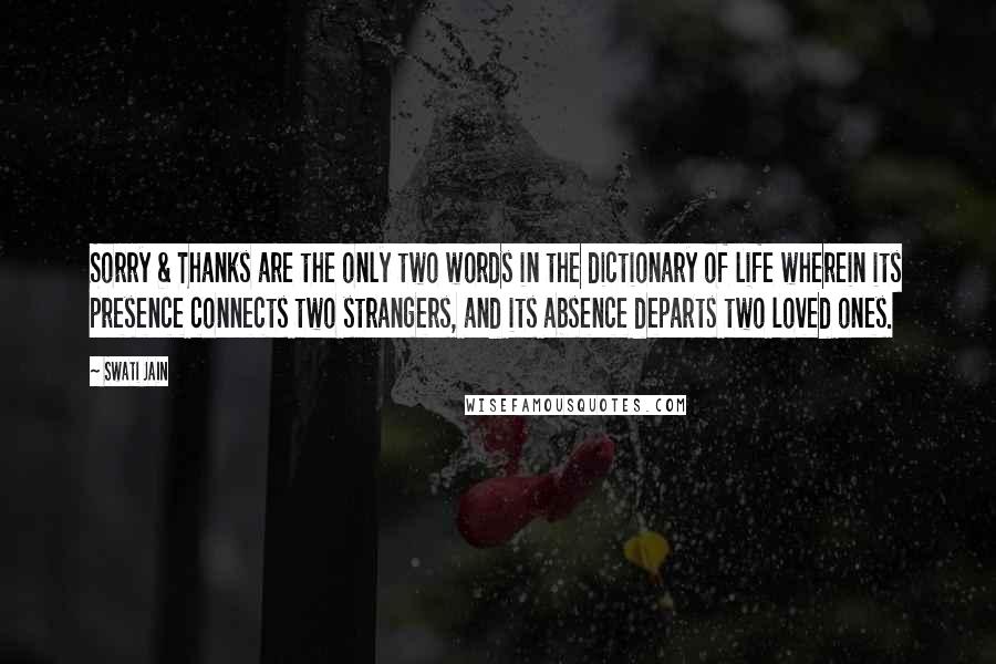 Swati Jain Quotes: Sorry & Thanks are the only two words in the dictionary of life wherein its presence connects two strangers, and its absence departs two loved ones.