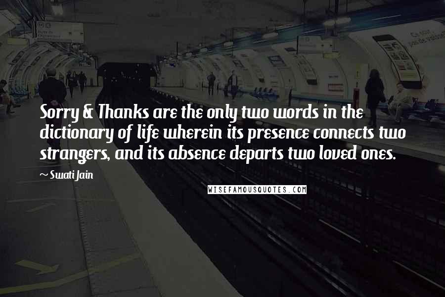 Swati Jain Quotes: Sorry & Thanks are the only two words in the dictionary of life wherein its presence connects two strangers, and its absence departs two loved ones.