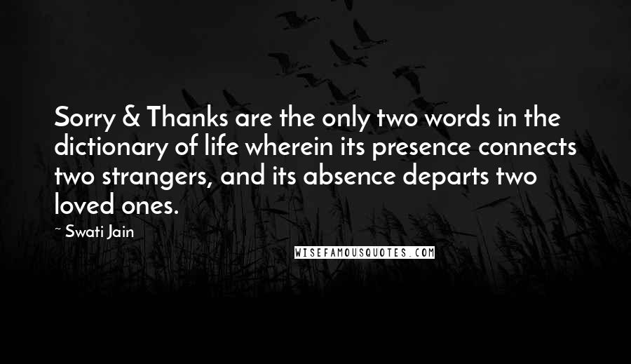 Swati Jain Quotes: Sorry & Thanks are the only two words in the dictionary of life wherein its presence connects two strangers, and its absence departs two loved ones.