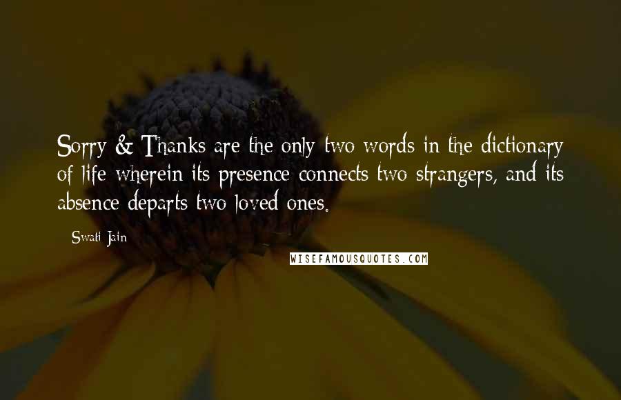 Swati Jain Quotes: Sorry & Thanks are the only two words in the dictionary of life wherein its presence connects two strangers, and its absence departs two loved ones.