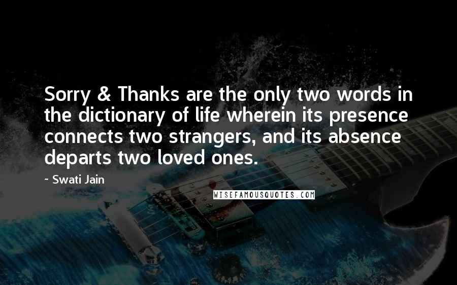 Swati Jain Quotes: Sorry & Thanks are the only two words in the dictionary of life wherein its presence connects two strangers, and its absence departs two loved ones.