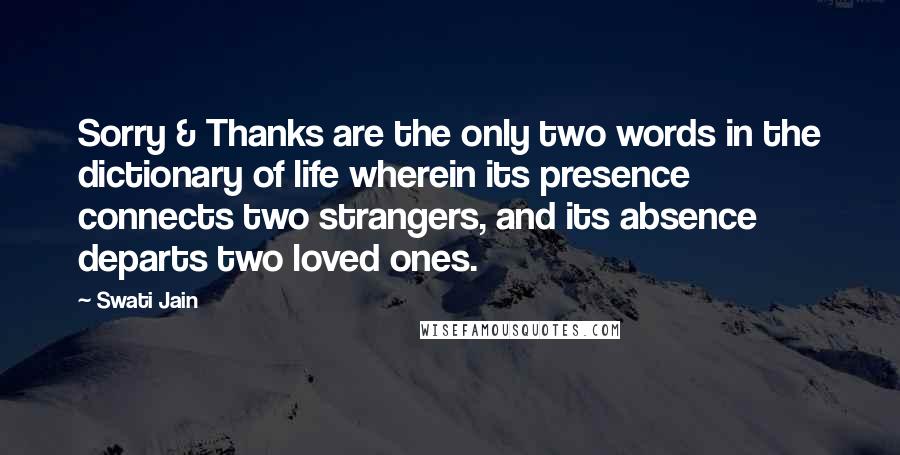 Swati Jain Quotes: Sorry & Thanks are the only two words in the dictionary of life wherein its presence connects two strangers, and its absence departs two loved ones.