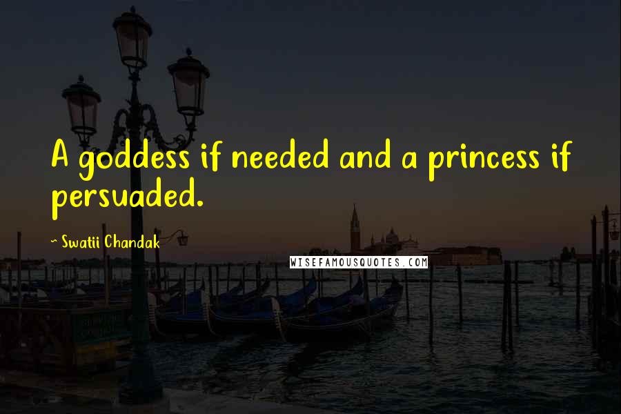 Swatii Chandak Quotes: A goddess if needed and a princess if persuaded.