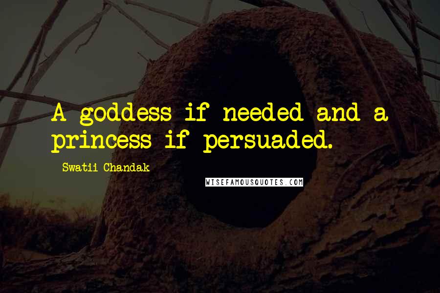 Swatii Chandak Quotes: A goddess if needed and a princess if persuaded.