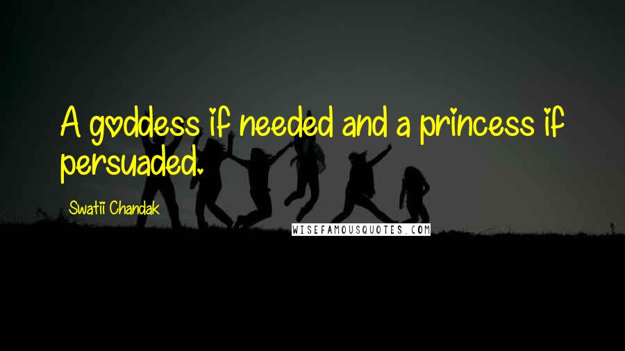 Swatii Chandak Quotes: A goddess if needed and a princess if persuaded.