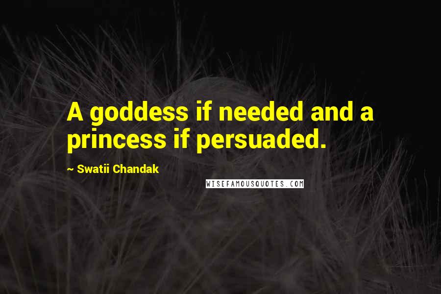 Swatii Chandak Quotes: A goddess if needed and a princess if persuaded.