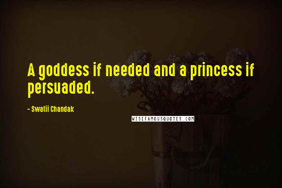 Swatii Chandak Quotes: A goddess if needed and a princess if persuaded.