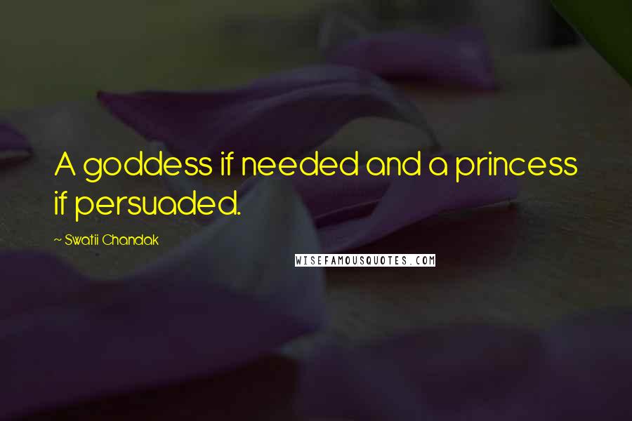 Swatii Chandak Quotes: A goddess if needed and a princess if persuaded.