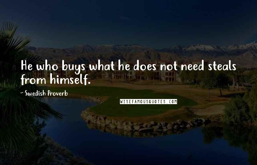 Swedish Proverb Quotes: He who buys what he does not need steals from himself.
